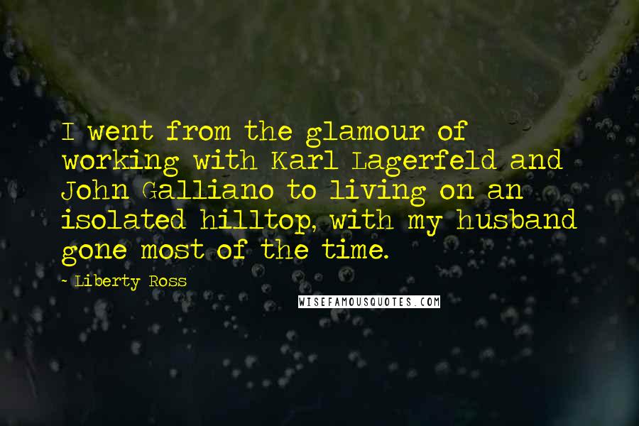 Liberty Ross Quotes: I went from the glamour of working with Karl Lagerfeld and John Galliano to living on an isolated hilltop, with my husband gone most of the time.