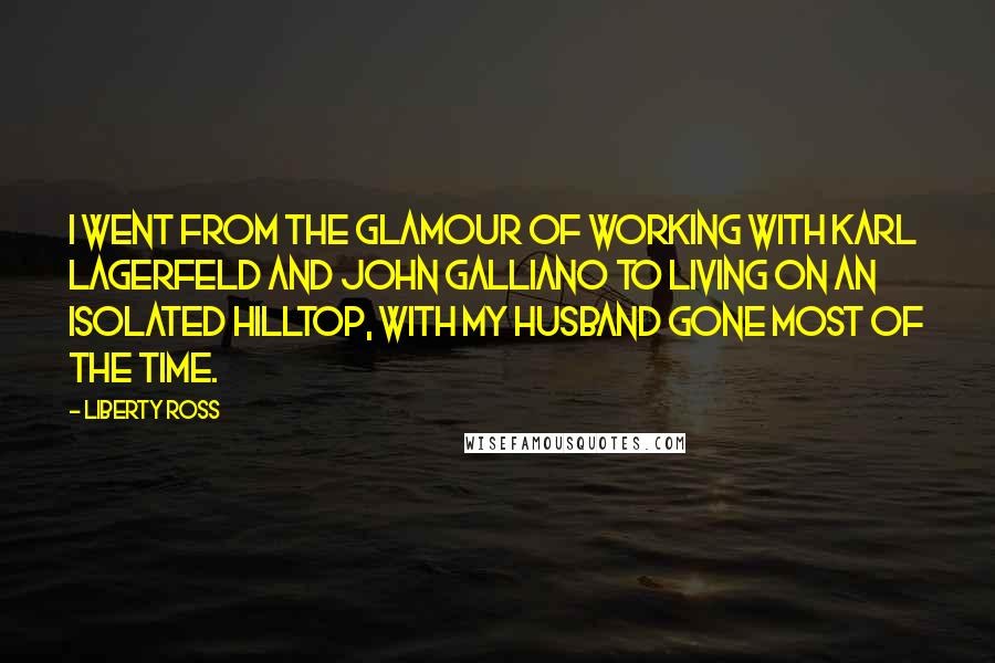 Liberty Ross Quotes: I went from the glamour of working with Karl Lagerfeld and John Galliano to living on an isolated hilltop, with my husband gone most of the time.