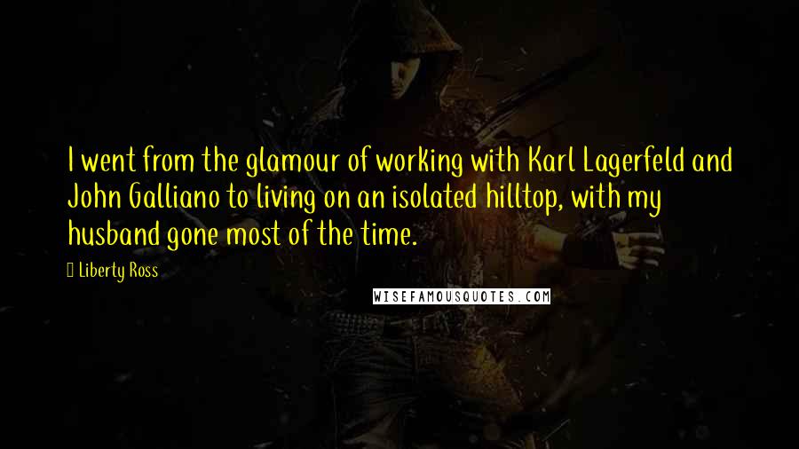 Liberty Ross Quotes: I went from the glamour of working with Karl Lagerfeld and John Galliano to living on an isolated hilltop, with my husband gone most of the time.