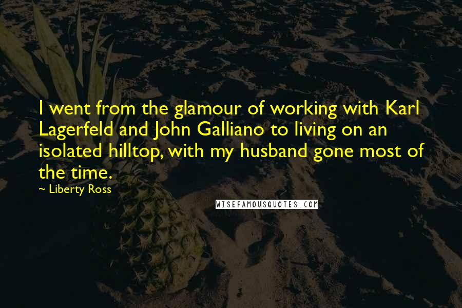 Liberty Ross Quotes: I went from the glamour of working with Karl Lagerfeld and John Galliano to living on an isolated hilltop, with my husband gone most of the time.