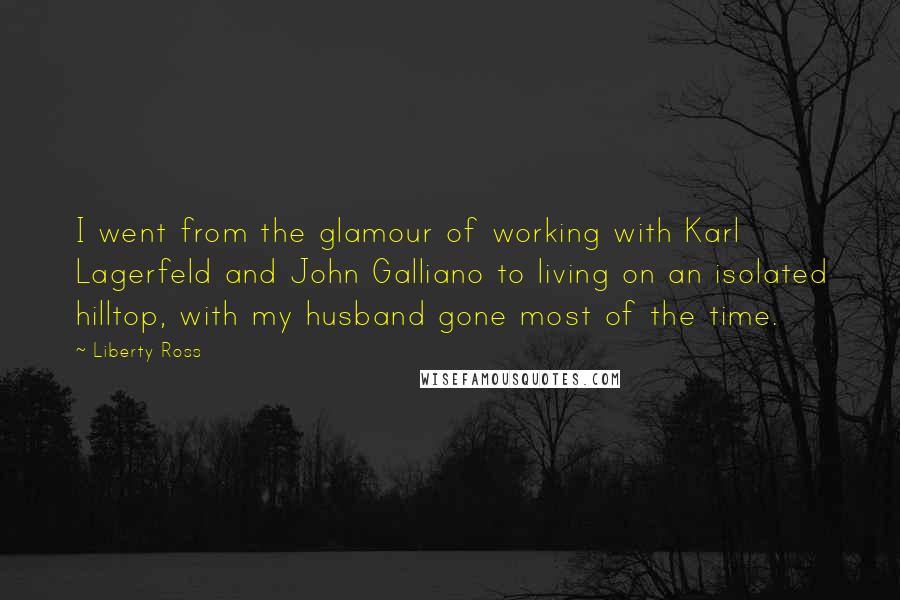 Liberty Ross Quotes: I went from the glamour of working with Karl Lagerfeld and John Galliano to living on an isolated hilltop, with my husband gone most of the time.