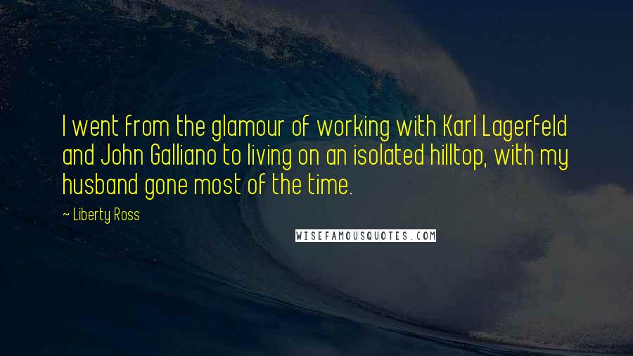 Liberty Ross Quotes: I went from the glamour of working with Karl Lagerfeld and John Galliano to living on an isolated hilltop, with my husband gone most of the time.