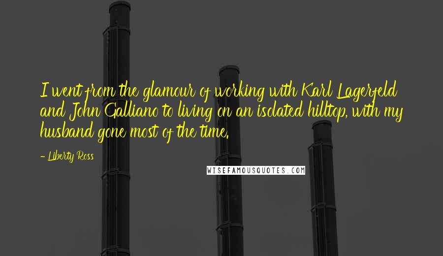 Liberty Ross Quotes: I went from the glamour of working with Karl Lagerfeld and John Galliano to living on an isolated hilltop, with my husband gone most of the time.