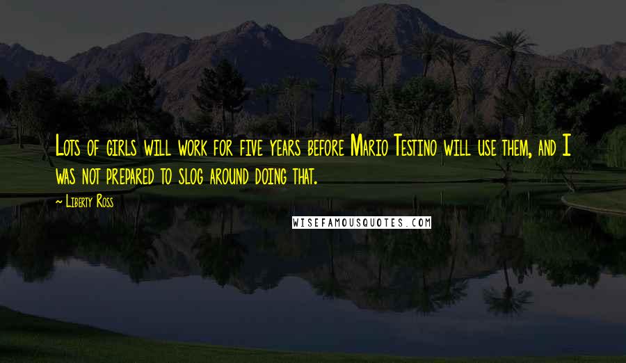 Liberty Ross Quotes: Lots of girls will work for five years before Mario Testino will use them, and I was not prepared to slog around doing that.