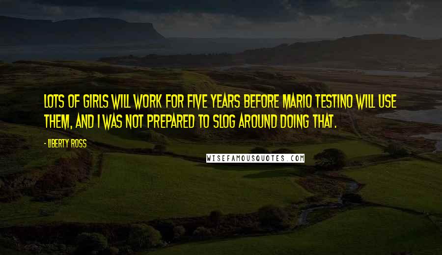 Liberty Ross Quotes: Lots of girls will work for five years before Mario Testino will use them, and I was not prepared to slog around doing that.