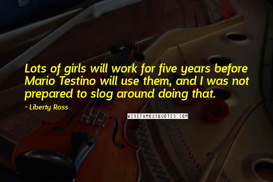 Liberty Ross Quotes: Lots of girls will work for five years before Mario Testino will use them, and I was not prepared to slog around doing that.