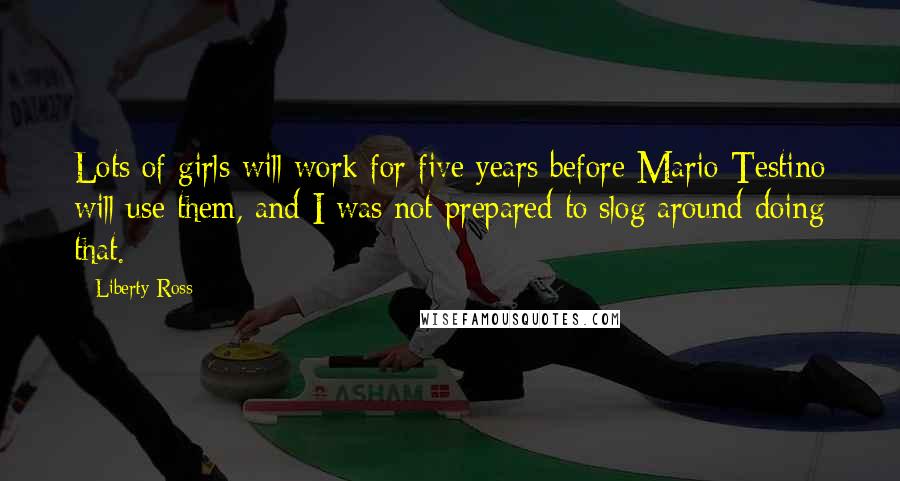 Liberty Ross Quotes: Lots of girls will work for five years before Mario Testino will use them, and I was not prepared to slog around doing that.