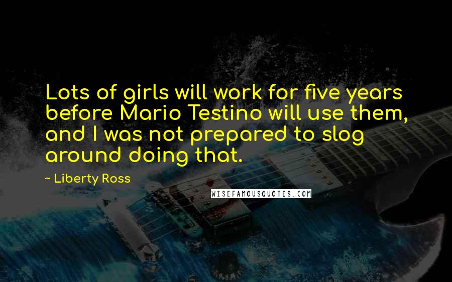 Liberty Ross Quotes: Lots of girls will work for five years before Mario Testino will use them, and I was not prepared to slog around doing that.