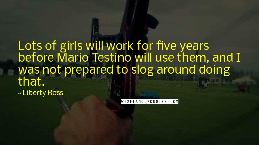 Liberty Ross Quotes: Lots of girls will work for five years before Mario Testino will use them, and I was not prepared to slog around doing that.