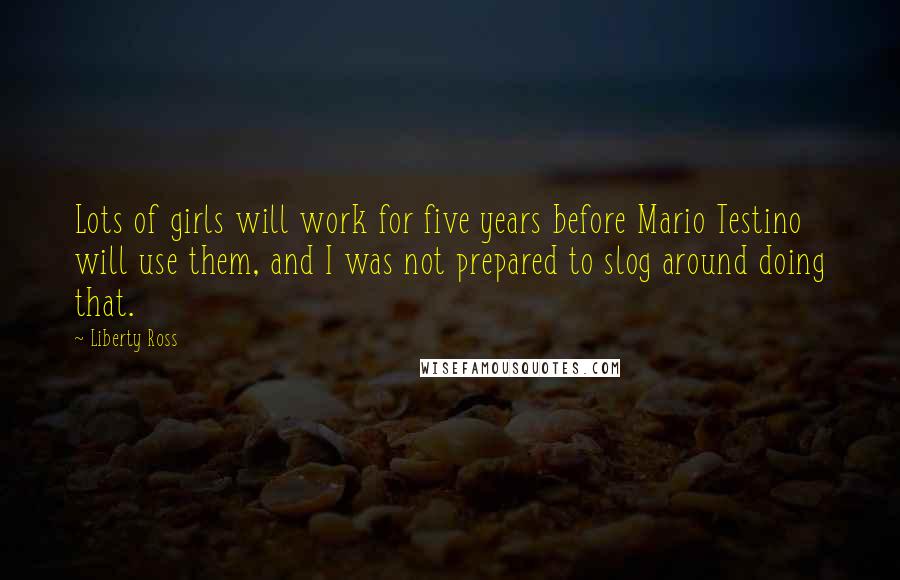 Liberty Ross Quotes: Lots of girls will work for five years before Mario Testino will use them, and I was not prepared to slog around doing that.