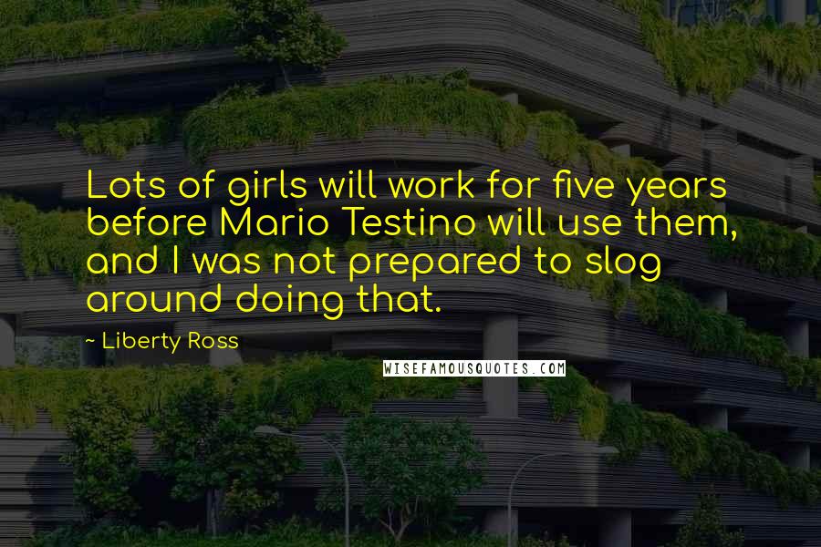 Liberty Ross Quotes: Lots of girls will work for five years before Mario Testino will use them, and I was not prepared to slog around doing that.