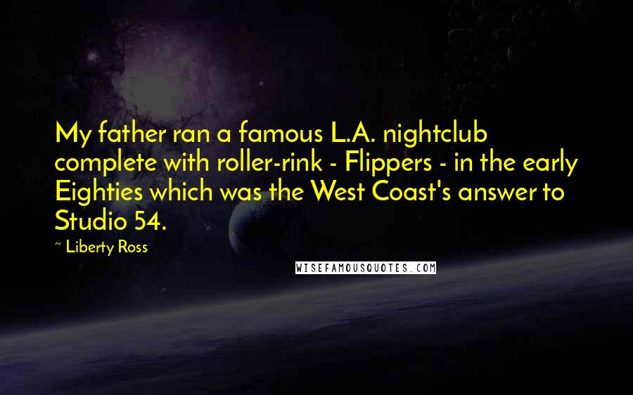 Liberty Ross Quotes: My father ran a famous L.A. nightclub complete with roller-rink - Flippers - in the early Eighties which was the West Coast's answer to Studio 54.