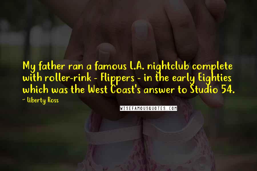 Liberty Ross Quotes: My father ran a famous L.A. nightclub complete with roller-rink - Flippers - in the early Eighties which was the West Coast's answer to Studio 54.