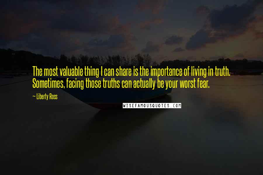 Liberty Ross Quotes: The most valuable thing I can share is the importance of living in truth. Sometimes, facing those truths can actually be your worst fear.