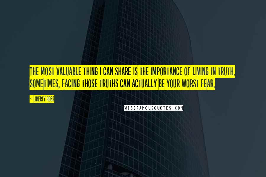 Liberty Ross Quotes: The most valuable thing I can share is the importance of living in truth. Sometimes, facing those truths can actually be your worst fear.