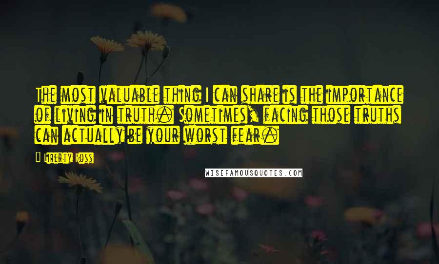 Liberty Ross Quotes: The most valuable thing I can share is the importance of living in truth. Sometimes, facing those truths can actually be your worst fear.