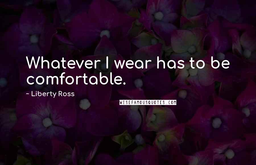 Liberty Ross Quotes: Whatever I wear has to be comfortable.