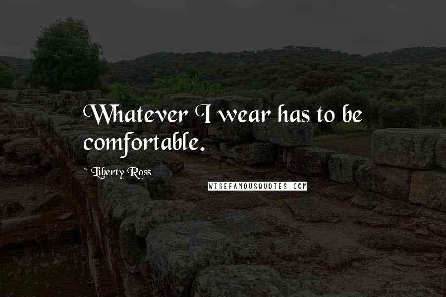 Liberty Ross Quotes: Whatever I wear has to be comfortable.