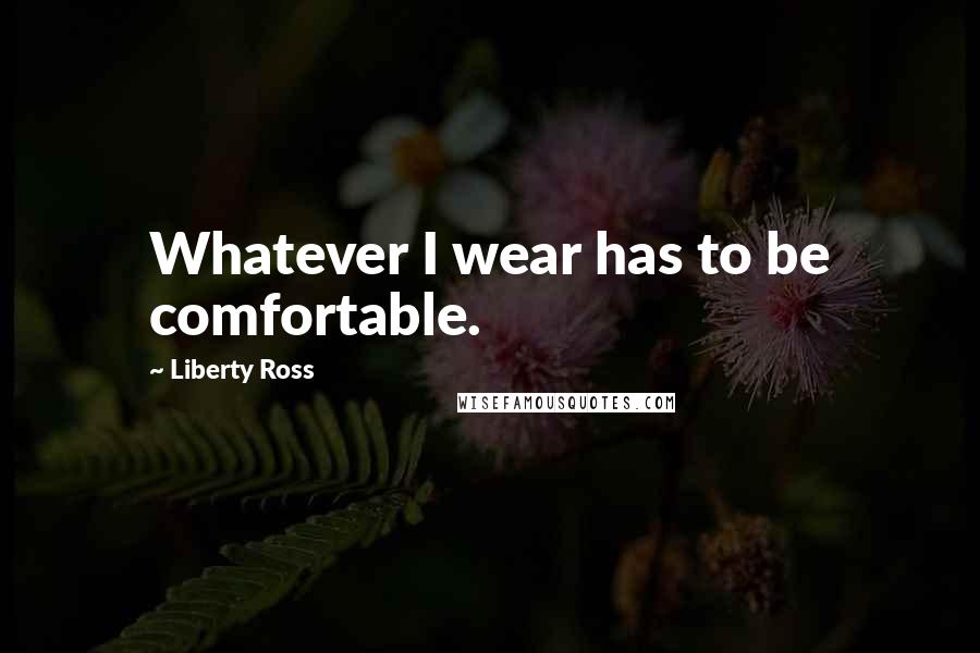 Liberty Ross Quotes: Whatever I wear has to be comfortable.