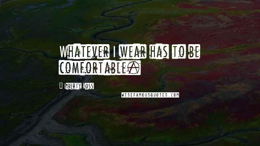 Liberty Ross Quotes: Whatever I wear has to be comfortable.