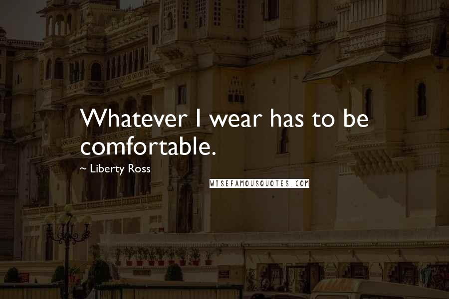 Liberty Ross Quotes: Whatever I wear has to be comfortable.