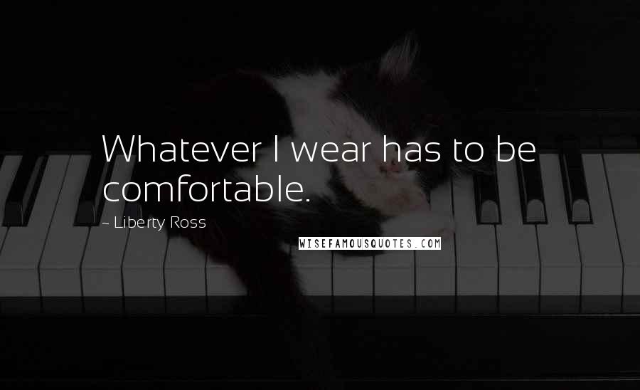 Liberty Ross Quotes: Whatever I wear has to be comfortable.