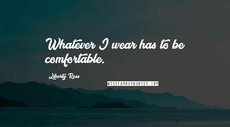 Liberty Ross Quotes: Whatever I wear has to be comfortable.