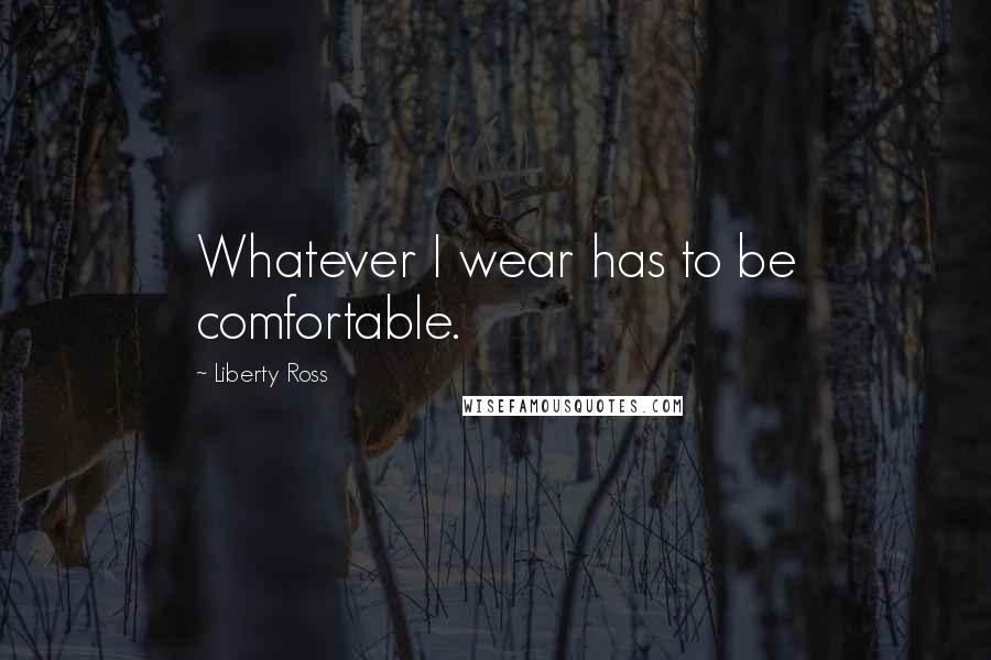 Liberty Ross Quotes: Whatever I wear has to be comfortable.