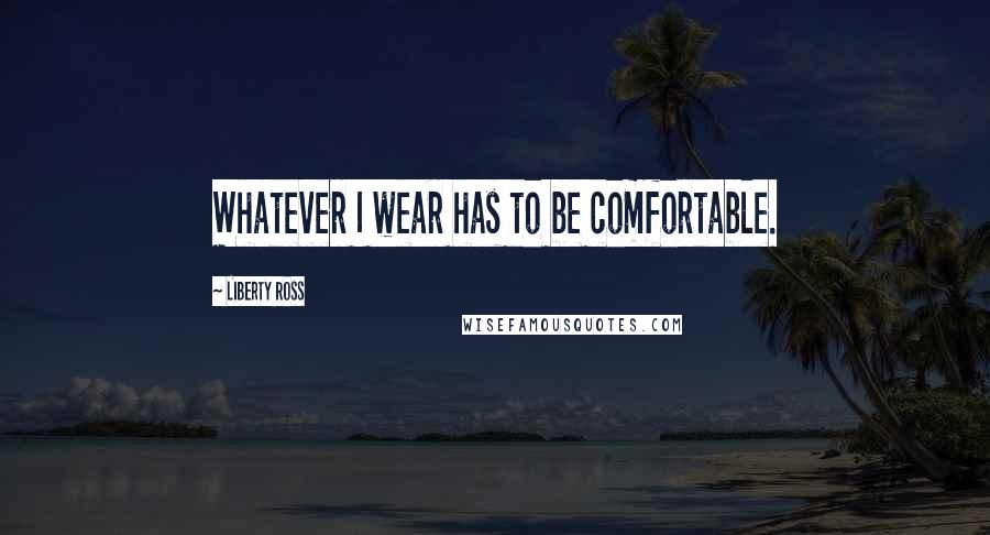 Liberty Ross Quotes: Whatever I wear has to be comfortable.