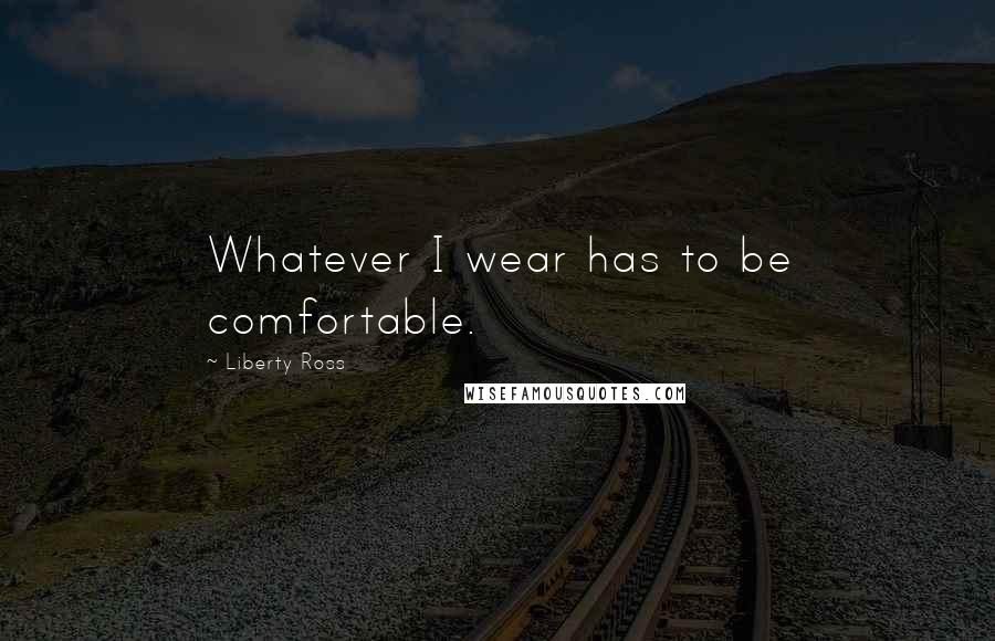 Liberty Ross Quotes: Whatever I wear has to be comfortable.