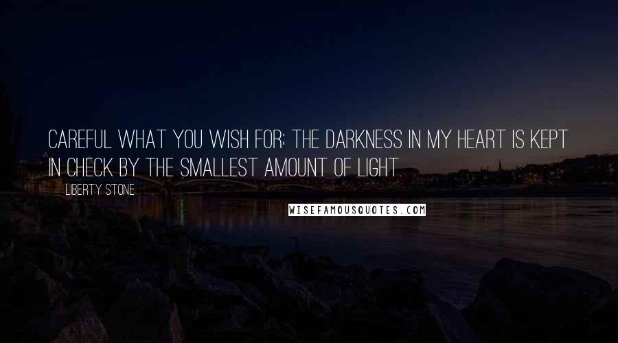 Liberty Stone Quotes: Careful what you wish for; the darkness in my heart is kept in check by the smallest amount of light.