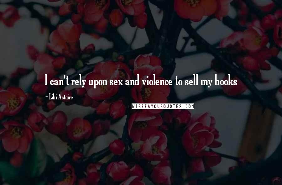 Libi Astaire Quotes: I can't rely upon sex and violence to sell my books