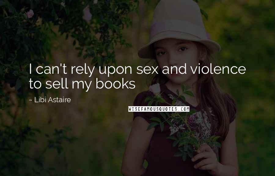 Libi Astaire Quotes: I can't rely upon sex and violence to sell my books