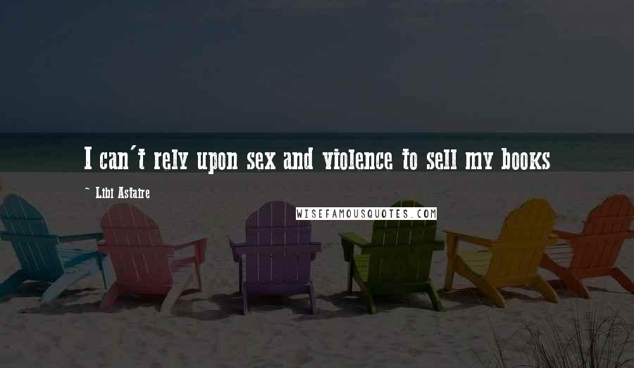 Libi Astaire Quotes: I can't rely upon sex and violence to sell my books
