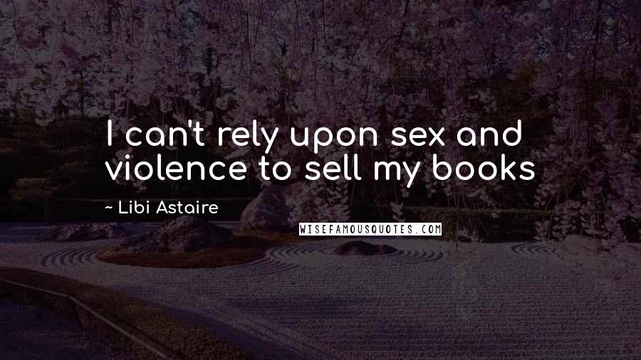 Libi Astaire Quotes: I can't rely upon sex and violence to sell my books