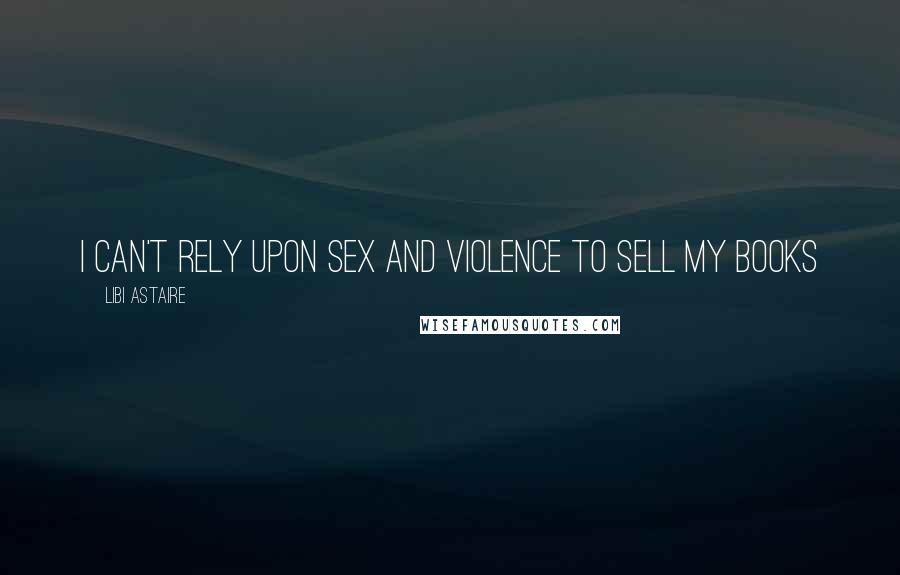 Libi Astaire Quotes: I can't rely upon sex and violence to sell my books