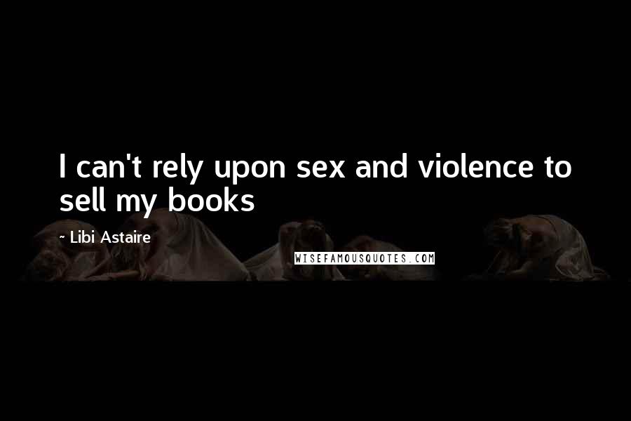Libi Astaire Quotes: I can't rely upon sex and violence to sell my books