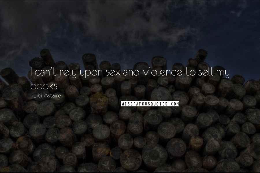 Libi Astaire Quotes: I can't rely upon sex and violence to sell my books