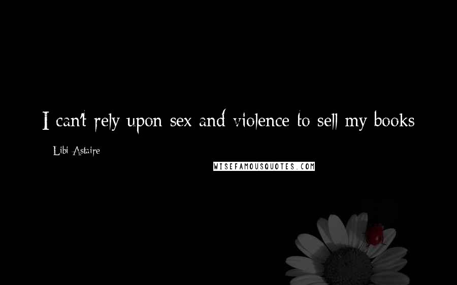 Libi Astaire Quotes: I can't rely upon sex and violence to sell my books