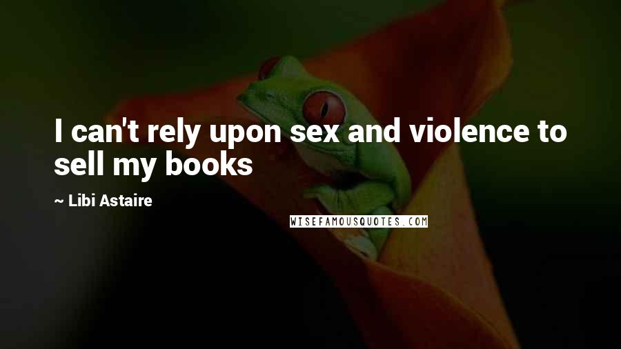 Libi Astaire Quotes: I can't rely upon sex and violence to sell my books