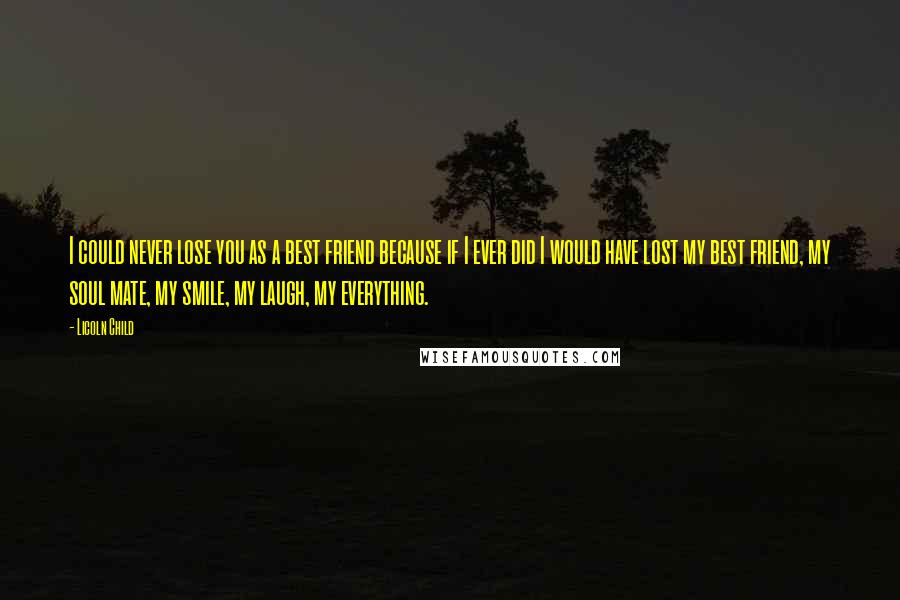 Licoln Child Quotes: I could never lose you as a best friend because if I ever did I would have lost my best friend, my soul mate, my smile, my laugh, my everything.