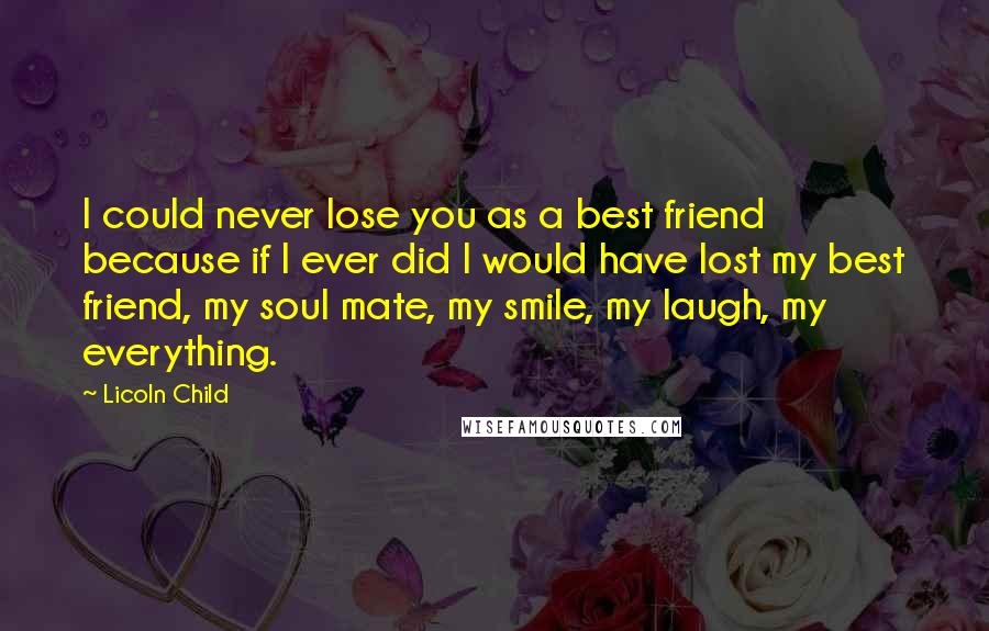 Licoln Child Quotes: I could never lose you as a best friend because if I ever did I would have lost my best friend, my soul mate, my smile, my laugh, my everything.