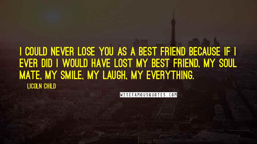 Licoln Child Quotes: I could never lose you as a best friend because if I ever did I would have lost my best friend, my soul mate, my smile, my laugh, my everything.