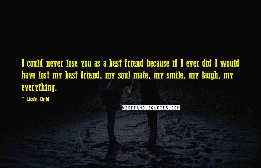 Licoln Child Quotes: I could never lose you as a best friend because if I ever did I would have lost my best friend, my soul mate, my smile, my laugh, my everything.