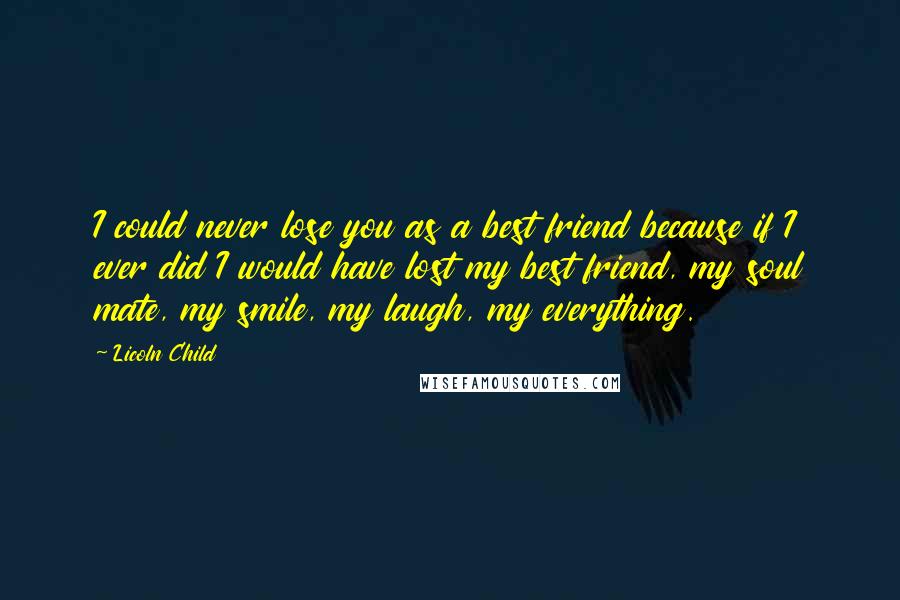 Licoln Child Quotes: I could never lose you as a best friend because if I ever did I would have lost my best friend, my soul mate, my smile, my laugh, my everything.