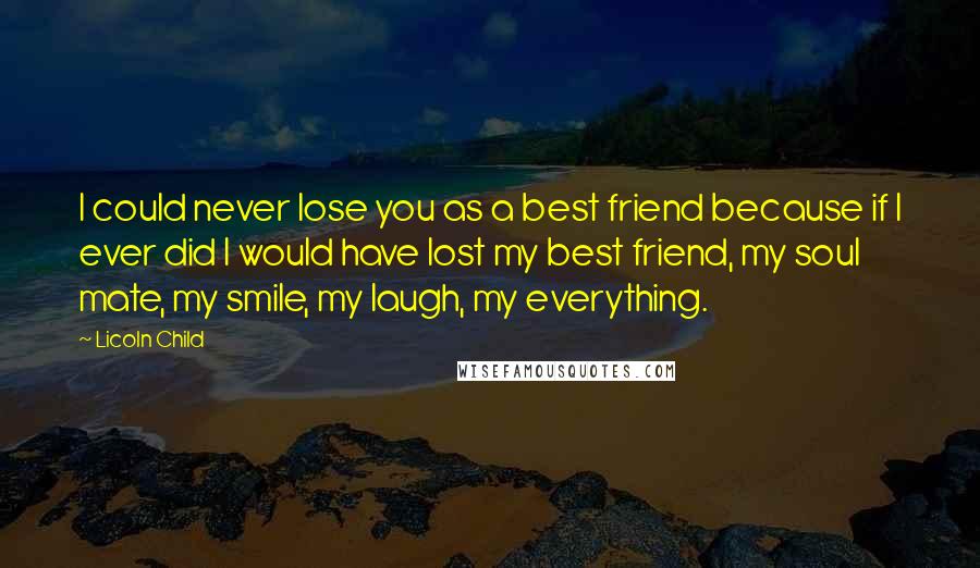 Licoln Child Quotes: I could never lose you as a best friend because if I ever did I would have lost my best friend, my soul mate, my smile, my laugh, my everything.