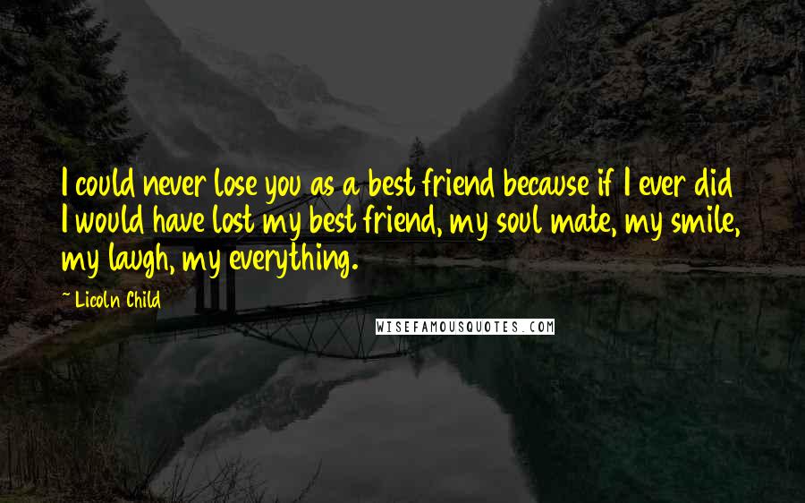 Licoln Child Quotes: I could never lose you as a best friend because if I ever did I would have lost my best friend, my soul mate, my smile, my laugh, my everything.