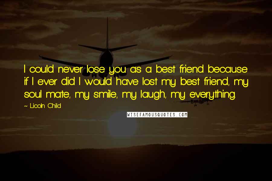 Licoln Child Quotes: I could never lose you as a best friend because if I ever did I would have lost my best friend, my soul mate, my smile, my laugh, my everything.
