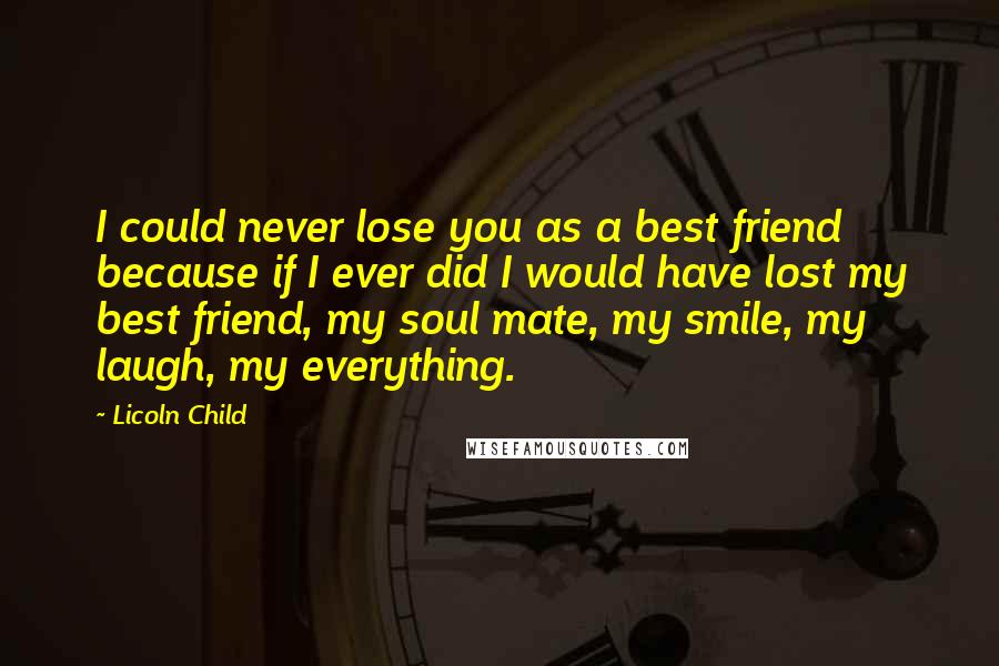 Licoln Child Quotes: I could never lose you as a best friend because if I ever did I would have lost my best friend, my soul mate, my smile, my laugh, my everything.