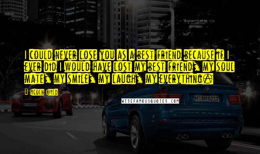 Licoln Child Quotes: I could never lose you as a best friend because if I ever did I would have lost my best friend, my soul mate, my smile, my laugh, my everything.